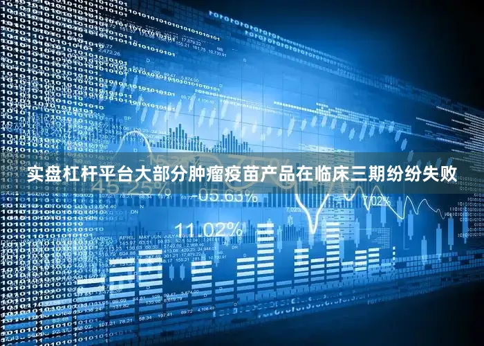 实盘杠杆平台大部分肿瘤疫苗产品在临床三期纷纷失败