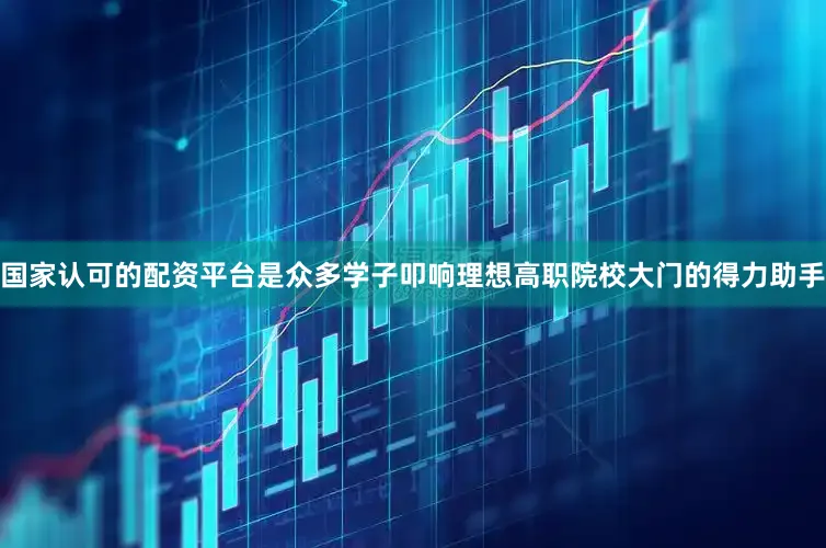 国家认可的配资平台是众多学子叩响理想高职院校大门的得力助手