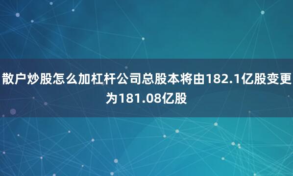 散户炒股怎么加杠杆公司总股本将由182.1亿股变更为181.08亿股