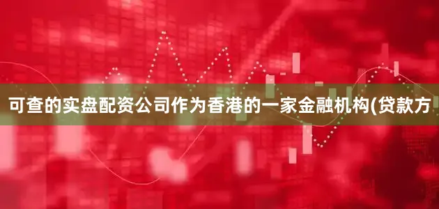 可查的实盘配资公司作为香港的一家金融机构(贷款方