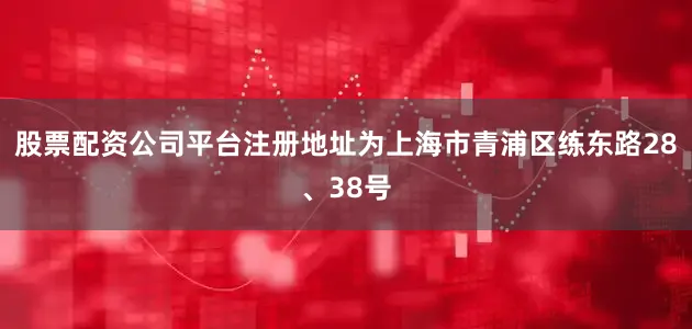 股票配资公司平台注册地址为上海市青浦区练东路28、38号