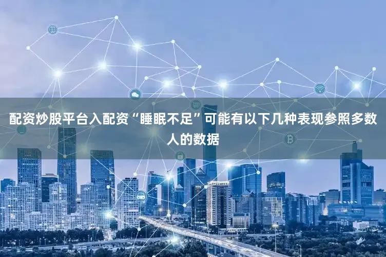 配资炒股平台入配资“睡眠不足”可能有以下几种表现参照多数人的数据