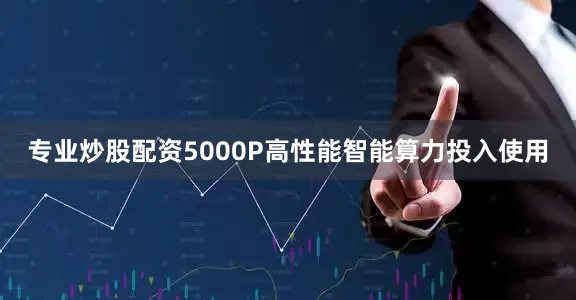 专业炒股配资5000P高性能智能算力投入使用
