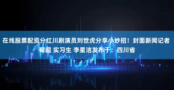 在线股票配资分红川剧演员刘世虎分享小妙招！封面新闻记者 荀超 实习生 李星洁发布于：四川省