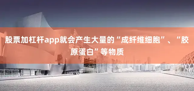 股票加杠杆app就会产生大量的“成纤维细胞”、“胶原蛋白”等物质
