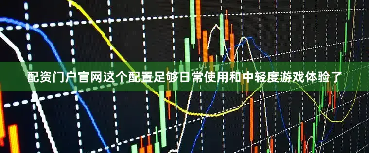配资门户官网这个配置足够日常使用和中轻度游戏体验了