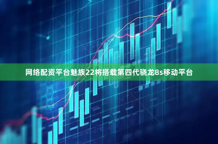 网络配资平台魅族22将搭载第四代骁龙8s移动平台