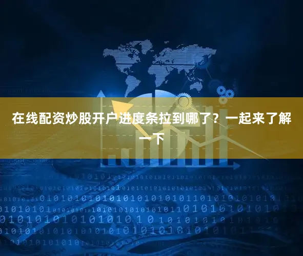 在线配资炒股开户进度条拉到哪了？一起来了解一下
