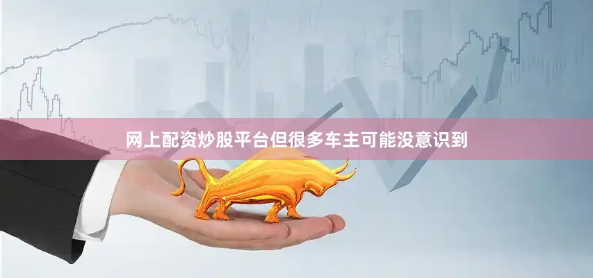 网上配资炒股平台但很多车主可能没意识到