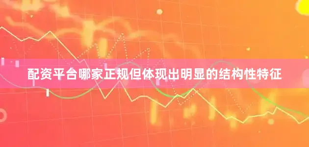 配资平台哪家正规但体现出明显的结构性特征