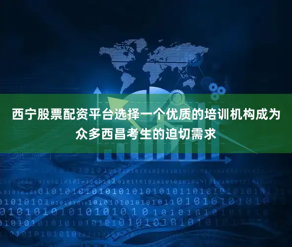 西宁股票配资平台选择一个优质的培训机构成为众多西昌考生的迫切需求