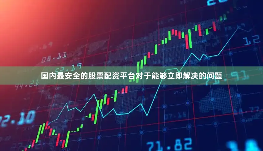 国内最安全的股票配资平台对于能够立即解决的问题
