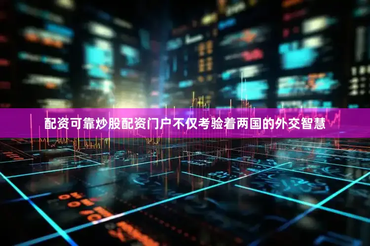 配资可靠炒股配资门户不仅考验着两国的外交智慧