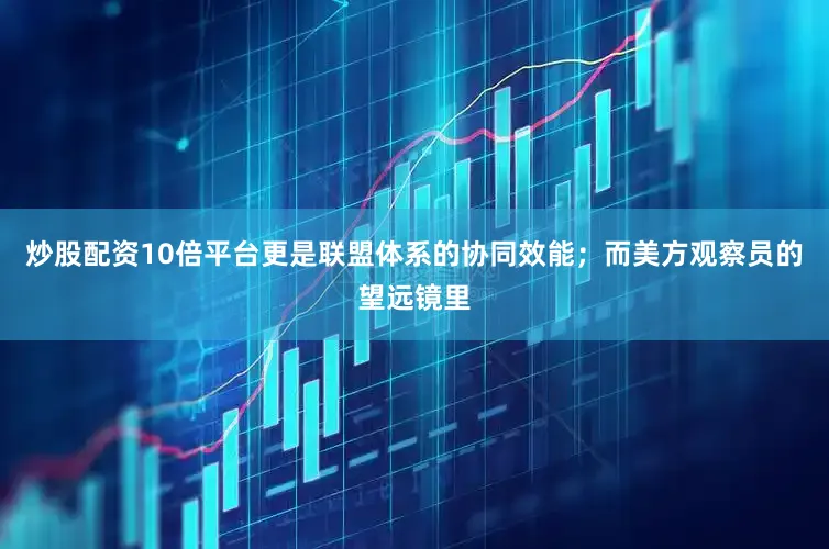 炒股配资10倍平台更是联盟体系的协同效能；而美方观察员的望远镜里