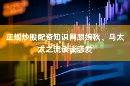 正规炒股配资知识网跟婉秋、马太太之流谈谈恋爱
