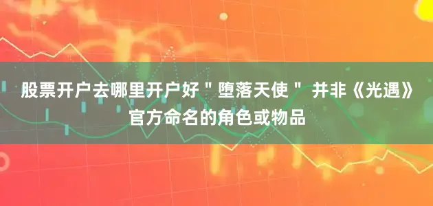股票开户去哪里开户好＂堕落天使＂ 并非《光遇》官方命名的角色或物品
