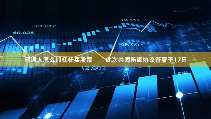 普通人怎么加杠杆买股票        此次共同防御协议签署于17日
