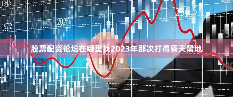 股票配资论坛在哪里找2023年那次打得昏天黑地