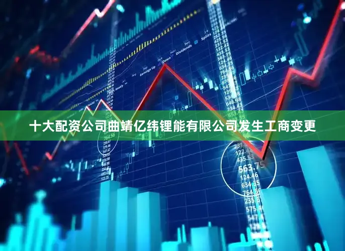 十大配资公司曲靖亿纬锂能有限公司发生工商变更